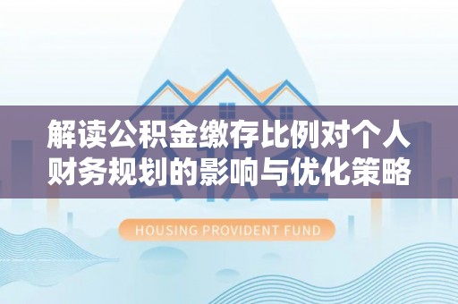 雄安新区解读公积金缴存比例对个人财务规划的影响与优化策略