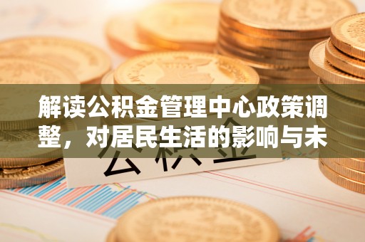 雄安新区解读公积金管理中心政策调整，对居民生活的影响与未来展望