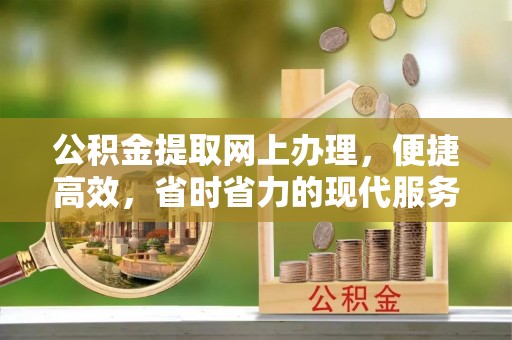 雄安新区公积金提取网上办理，便捷高效，省时省力的现代服务