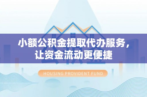 雄安新区小额公积金提取代办服务，让资金流动更便捷
