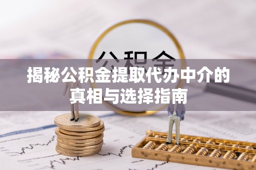雄安新区揭秘公积金提取代办中介的真相与选择指南