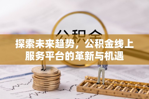 雄安新区探索未来趋势，公积金线上服务平台的革新与机遇
