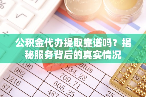 雄安新区公积金代办提取靠谱吗？揭秘服务背后的真实情况