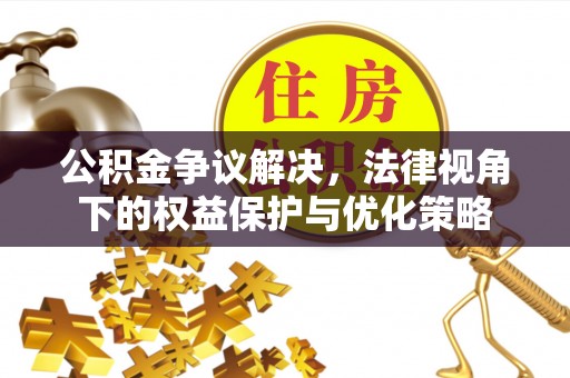 雄安新区公积金争议解决，法律视角下的权益保护与优化策略