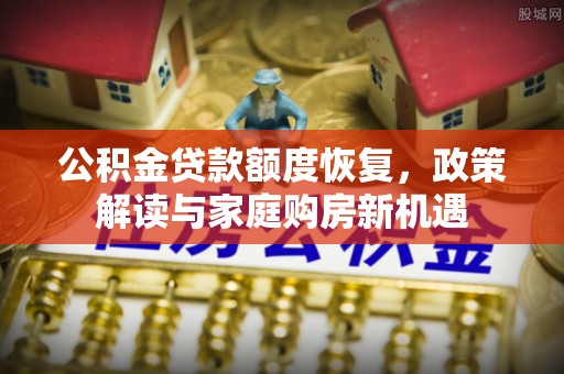 雄安新区公积金贷款额度恢复，政策解读与家庭购房新机遇