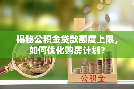 雄安新区揭秘公积金贷款额度上限，如何优化购房计划？