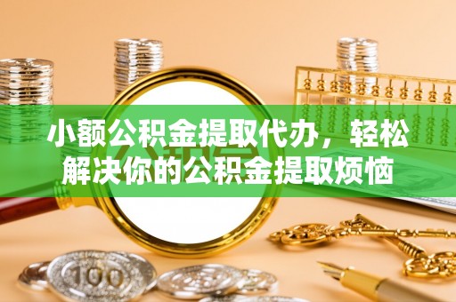 雄安新区小额公积金提取代办，轻松解决你的公积金提取烦恼
