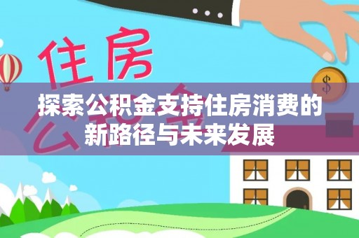 雄安新区探索公积金支持住房消费的新路径与未来发展
