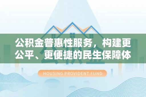 雄安新区公积金普惠性服务，构建更公平、更便捷的民生保障体系