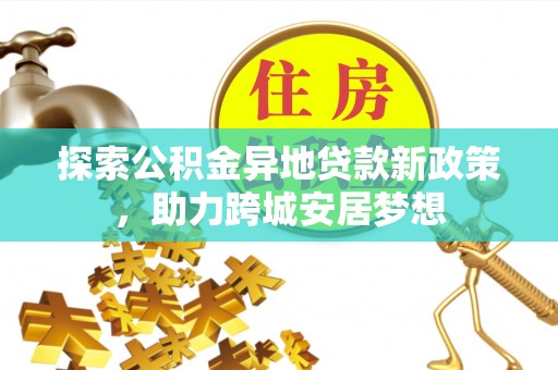 雄安新区探索公积金异地贷款新政策，助力跨城安居梦想