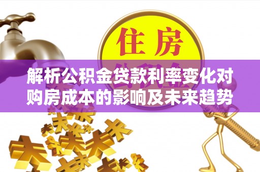 雄安新区解析公积金贷款利率变化对购房成本的影响及未来趋势
