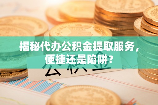 雄安新区揭秘代办公积金提取服务，便捷还是陷阱？