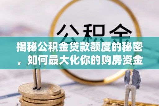 雄安新区揭秘公积金贷款额度的秘密，如何最大化你的购房资金？
