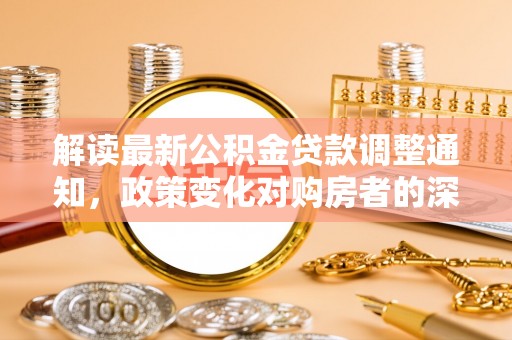 雄安新区解读最新公积金贷款调整通知，政策变化对购房者的深远影响