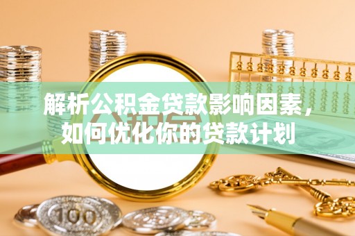 雄安新区解析公积金贷款影响因素，如何优化你的贷款计划