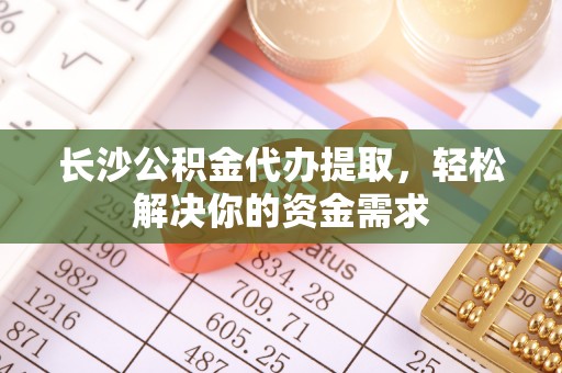 雄安新区长沙公积金代办提取，轻松解决你的资金需求