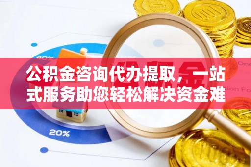 雄安新区公积金咨询代办提取，一站式服务助您轻松解决资金难题