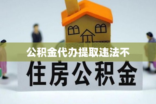 雄安新区公积金代办提取违法不