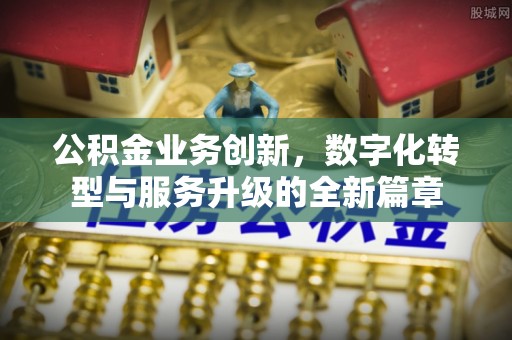 雄安新区公积金业务创新，数字化转型与服务升级的全新篇章