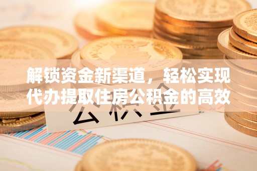 雄安新区解锁资金新渠道，轻松实现代办提取住房公积金的高效攻略