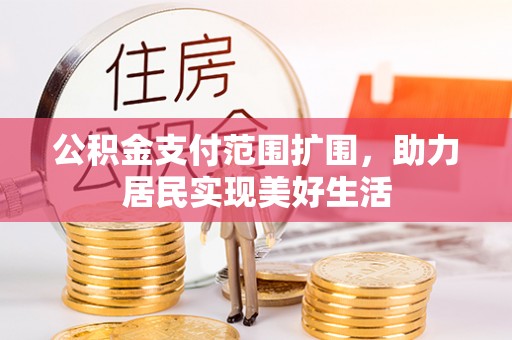 雄安新区公积金支付范围扩围，助力居民实现美好生活
