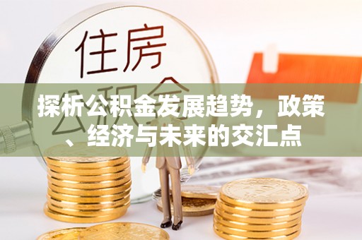 雄安新区探析公积金发展趋势，政策、经济与未来的交汇点