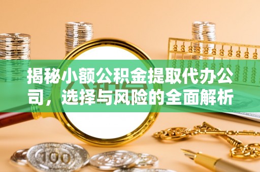 雄安新区揭秘小额公积金提取代办公司，选择与风险的全面解析