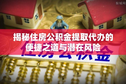 雄安新区揭秘住房公积金提取代办的便捷之道与潜在风险