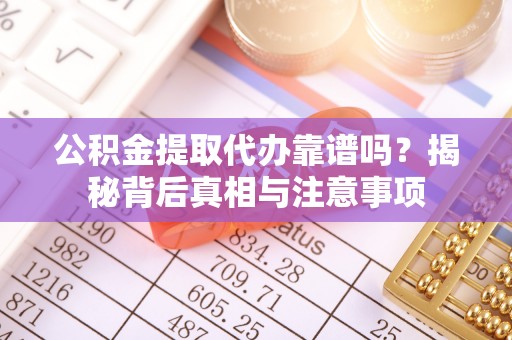 雄安新区公积金提取代办靠谱吗？揭秘背后真相与注意事项