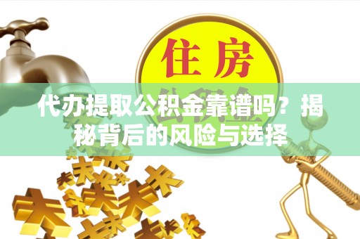 雄安新区代办提取公积金靠谱吗？揭秘背后的风险与选择