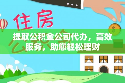 雄安新区提取公积金公司代办，高效服务，助您轻松理财