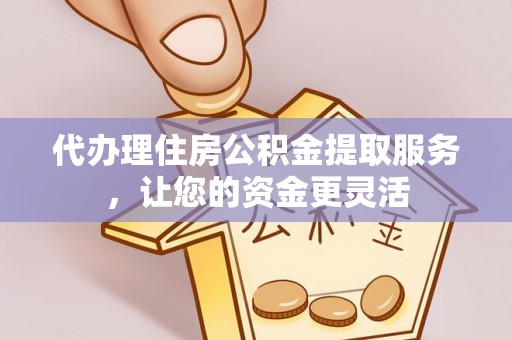 雄安新区代办理住房公积金提取服务，让您的资金更灵活