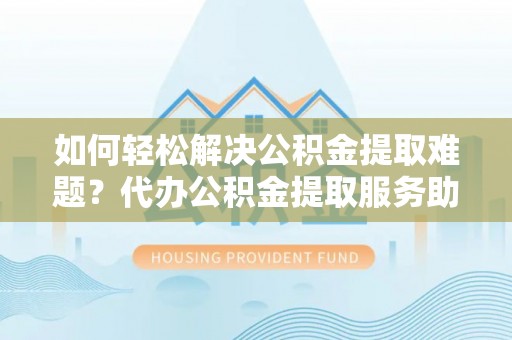 雄安新区如何轻松解决公积金提取难题？代办公积金提取服务助您一臂之力