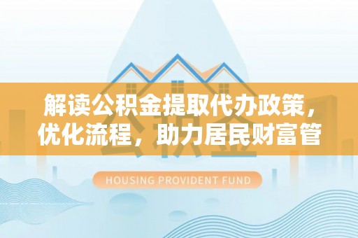 雄安新区解读公积金提取代办政策，优化流程，助力居民财富管理