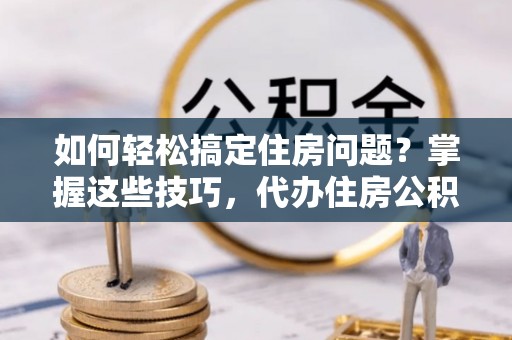 雄安新区如何轻松搞定住房问题？掌握这些技巧，代办住房公积金提取不再难