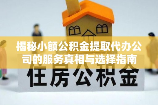 雄安新区揭秘小额公积金提取代办公司的服务真相与选择指南