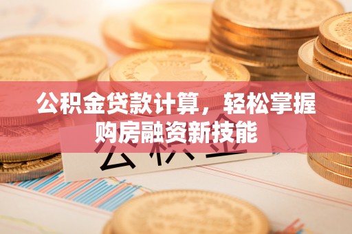雄安新区公积金贷款计算，轻松掌握购房融资新技能