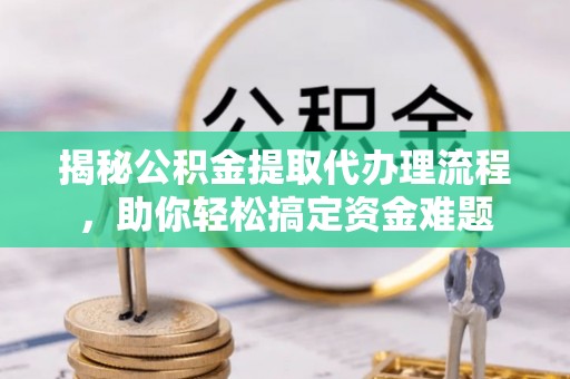 雄安新区揭秘公积金提取代办理流程，助你轻松搞定资金难题