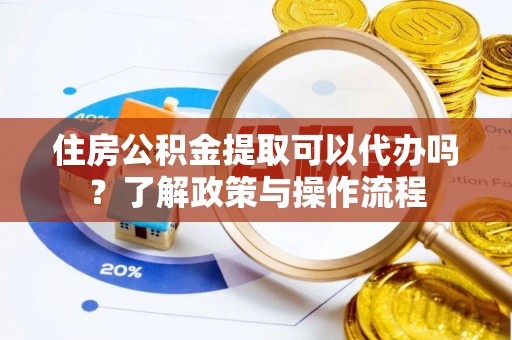 雄安新区住房公积金提取可以代办吗？了解政策与操作流程