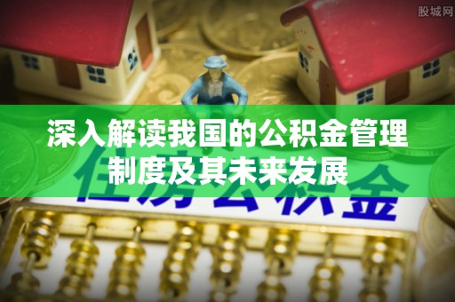 雄安新区深入解读我国的公积金管理制度及其未来发展