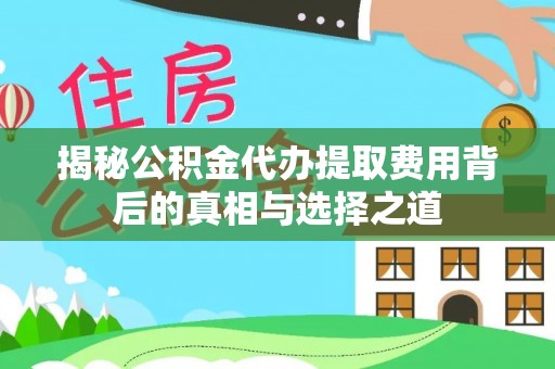 雄安新区揭秘公积金代办提取费用背后的真相与选择之道