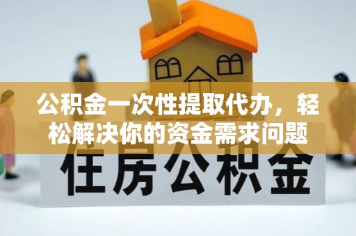 雄安新区公积金一次性提取代办，轻松解决你的资金需求问题