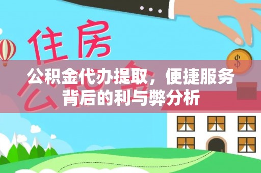雄安新区公积金代办提取，便捷服务背后的利与弊分析