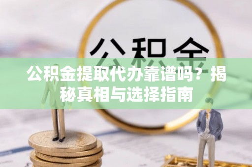 雄安新区公积金提取代办靠谱吗？揭秘真相与选择指南