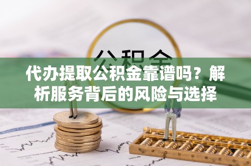 雄安新区代办提取公积金靠谱吗？解析服务背后的风险与选择