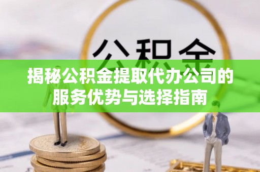 雄安新区揭秘公积金提取代办公司的服务优势与选择指南