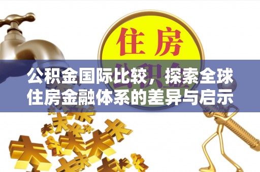 雄安新区公积金国际比较，探索全球住房金融体系的差异与启示