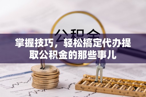雄安新区掌握技巧，轻松搞定代办提取公积金的那些事儿