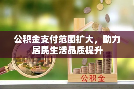 雄安新区公积金支付范围扩大，助力居民生活品质提升