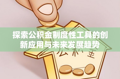 雄安新区探索公积金制度性工具的创新应用与未来发展趋势